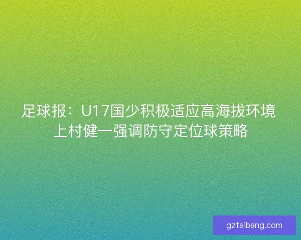 足球报：U17国少积极适应高海拔环境 上村健一强调防守定位球策略