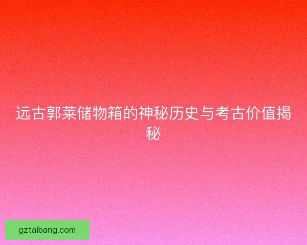 远古郭莱储物箱的神秘历史与考古价值揭秘