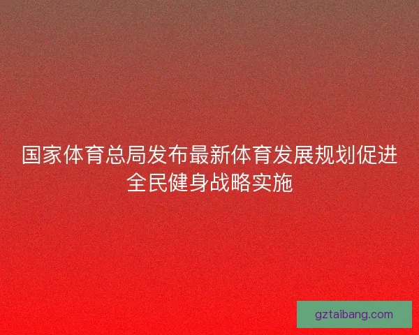 国家体育总局发布最新体育发展规划促进全民健身战略实施