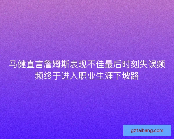 马健直言詹姆斯表现不佳最后时刻失误频频终于进入职业生涯下坡路