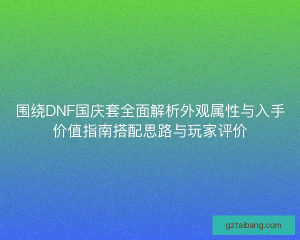 围绕DNF国庆套全面解析外观属性与入手价值指南搭配思路与玩家评价