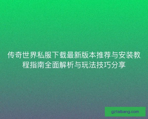 传奇世界私服下载最新版本推荐与安装教程指南全面解析与玩法技巧分享