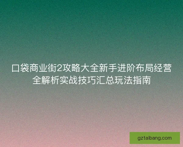 口袋商业街2攻略大全新手进阶布局经营全解析实战技巧汇总玩法指南