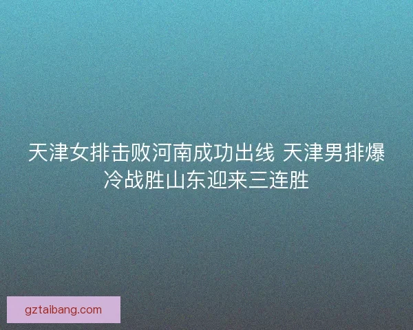 天津女排击败河南成功出线 天津男排爆冷战胜山东迎来三连胜