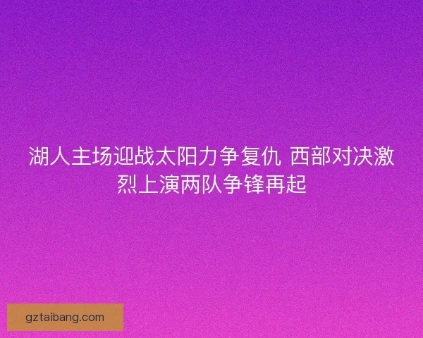 湖人主场迎战太阳力争复仇 西部对决激烈上演两队争锋再起