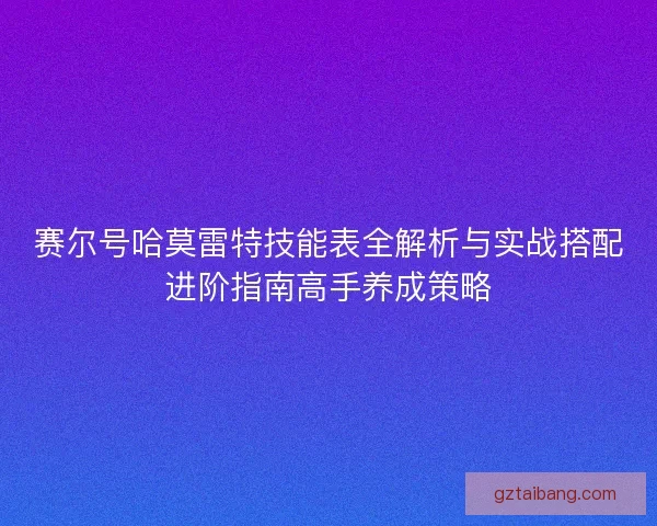 赛尔号哈莫雷特技能表全解析与实战搭配进阶指南高手养成策略