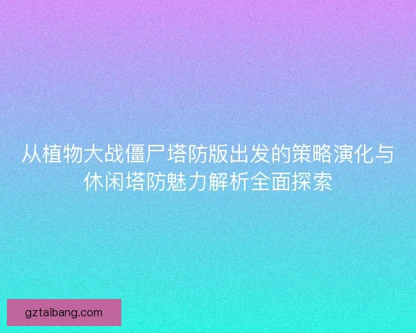 从植物大战僵尸塔防版出发的策略演化与休闲塔防魅力解析全面探索