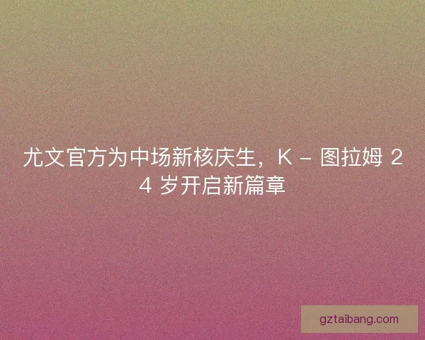 尤文官方为中场新核庆生，K - 图拉姆 24 岁开启新篇章