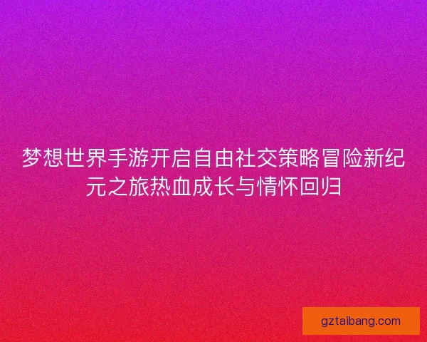 梦想世界手游开启自由社交策略冒险新纪元之旅热血成长与情怀回归