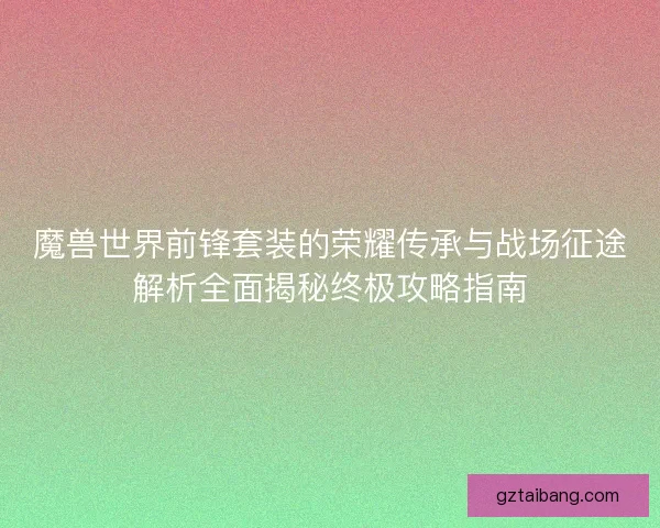 魔兽世界前锋套装的荣耀传承与战场征途解析全面揭秘终极攻略指南