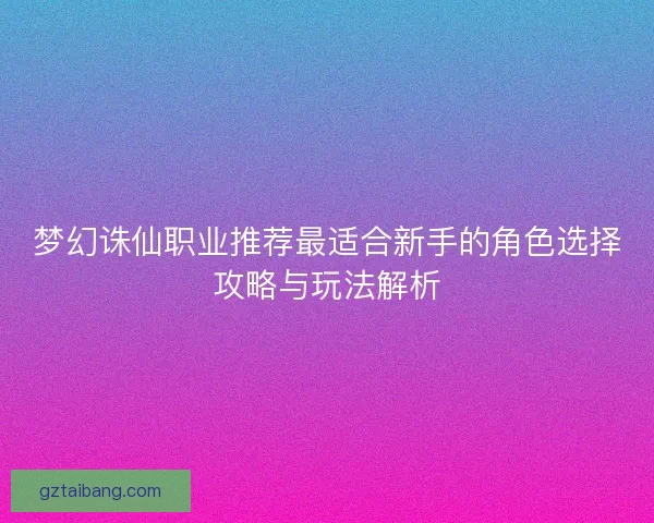 梦幻诛仙职业推荐最适合新手的角色选择攻略与玩法解析
