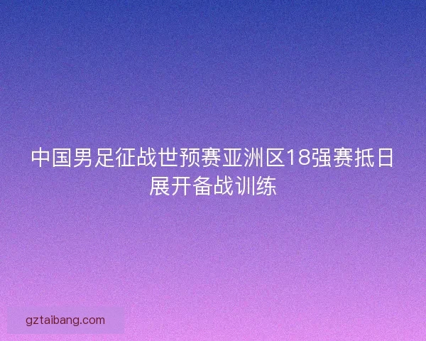 中国男足征战世预赛亚洲区18强赛抵日展开备战训练