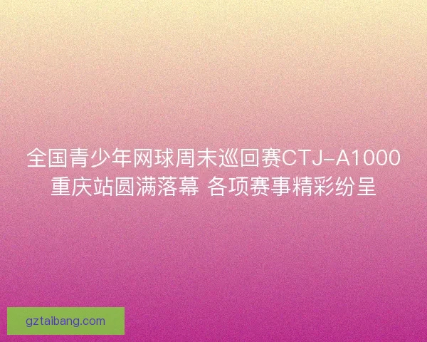 全国青少年网球周末巡回赛CTJ-A1000重庆站圆满落幕 各项赛事精彩纷呈