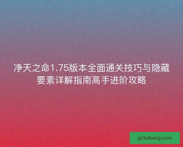 净天之命1.75版本全面通关技巧与隐藏要素详解指南高手进阶攻略